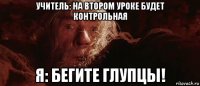 учитель: на втором уроке будет контрольная я: бегите глупцы!