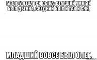 было у отца три сына: старший умный был детина, средний был и так и сяк, младший вовсе был олег.