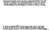 было у отца три сына: старший умный был детина, средний был и так и сяк, младший вовсе был олег...