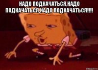 надо подкачаться,надо подкачаться,надо подкачаться!!!! 