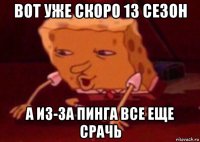 вот уже скоро 13 сезон а из-за пинга все еще срачь