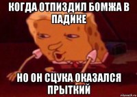 когда отпиздил бомжа в падике но он сцука оказался прыткий