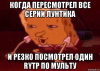 когда пересмотрел все серии лунтика и резко посмотрел один rytp по мульту