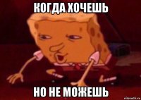 когда хочешь но не можешь