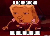 я полисосик пшшшшшшшш