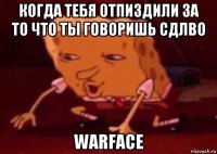 когда тебя отпиздили за то что ты говоришь сдлво warface