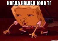 когда нашел 1000 тг 