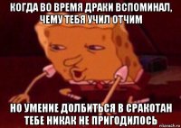 когда во время драки вспоминал, чему тебя учил отчим но умение долбиться в сракотан тебе никак не пригодилось