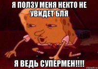 я ползу меня некто не увидет бля я ведь супермен!!!!