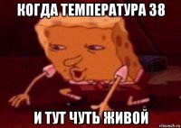 когда температура 38 и тут чуть живой