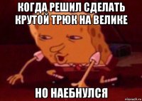 когда решил сделать крутой трюк на велике но наебнулся