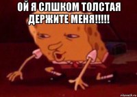 ой я слшком толстая держите меня!!!!! 