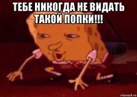 тебе никогда не видать такой попки!!! 