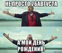 не просто 26августа а мой день рождения!