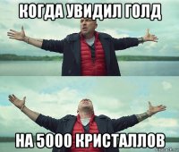 когда увидил голд на 5000 кристаллов