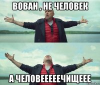 вован , не человек а человееееечищеее