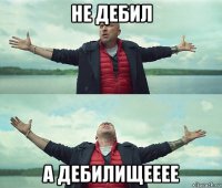 не дебил а дебилищееее