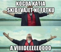 kogda katja skidyvajet ne fotku a viiiideeeeeoooo