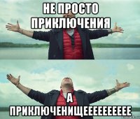 не просто приключения а приключенищееееееееее