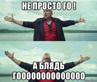 не просто го ! а блядь гоооооооооооооо