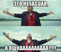 это не jaguar, а яшкаааааааааа!!!!!