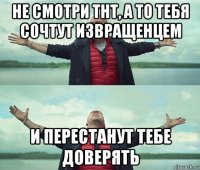 не смотри тнт, а то тебя сочтут извращенцем и перестанут тебе доверять