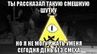 ты рассказал такую смешную шутку но я не могу ржать уменя сегодня день без смеха