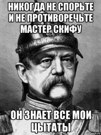 никогда не спорьте и не противоречьте мастер скифу он знает все мои цытаты