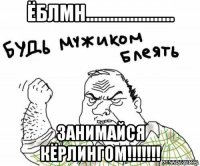 ёблмн...................... занимайся кёрлингом!!!!!!!