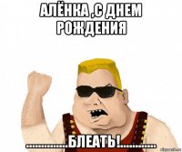 алёнка ,с днем рождения ..............блеать!............