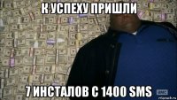 к успеху пришли 7 инсталов с 1400 sms