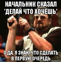 начальник сказал 'делай что хочешь' о да. я знаю что сделать в первую очередь