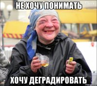 не хочу понимать хочу деградировать