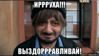иррруха!!! выздоррравливай!