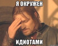 я окружен идиотами