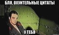 бля, охуительные цитаты у тебя