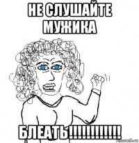 не слушайте мужика блеать!!!!!!!!!!!!