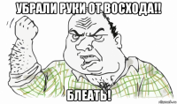 убрали руки от восхода!! блеать!