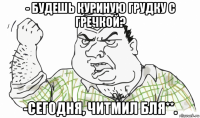 - будешь куриную грудку с гречкой? -сегодня, читмил бля**.