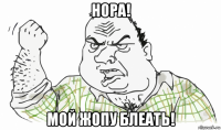 нора! мой жопу блеать!