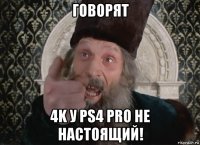 говорят 4k у ps4 pro не настоящий!