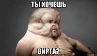 ты хочешь вирта?