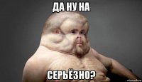 да ну на серьёзно?