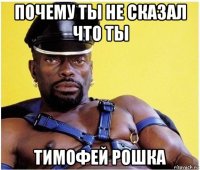 почему ты не сказал что ты тимофей рошка