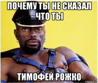 почему ты не сказал что ты тимофей рожко