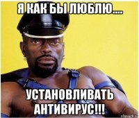 я как бы люблю.... установливать антивирус!!!