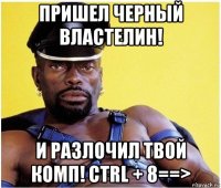 пришел черный властелин! и разлочил твой комп! ctrl + 8==>