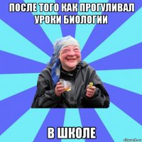 после того как прогуливал уроки биологии в школе