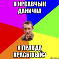 я крсавчык даничка я правда красывый?