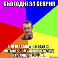 сьогодні 34 сепрня а мені звонять з роботи і питають чому я не приходжу, ну а хулі, літо ще ж...